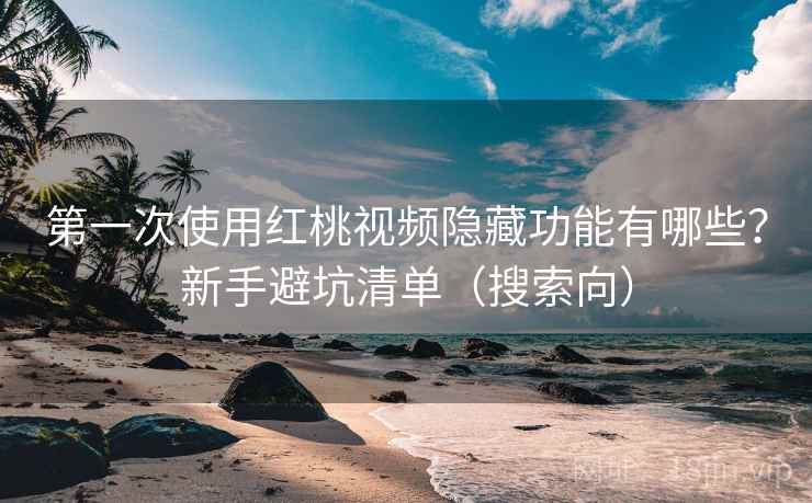 第一次使用红桃视频隐藏功能有哪些？新手避坑清单（搜索向）
