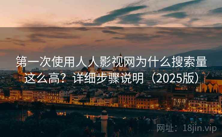 第一次使用人人影视网为什么搜索量这么高？详细步骤说明（2025版）