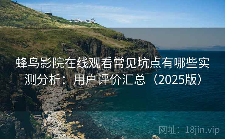 蜂鸟影院在线观看常见坑点有哪些实测分析：用户评价汇总（2025版）