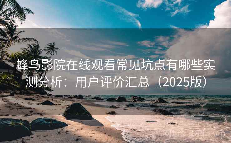 蜂鸟影院在线观看常见坑点有哪些实测分析：用户评价汇总（2025版）