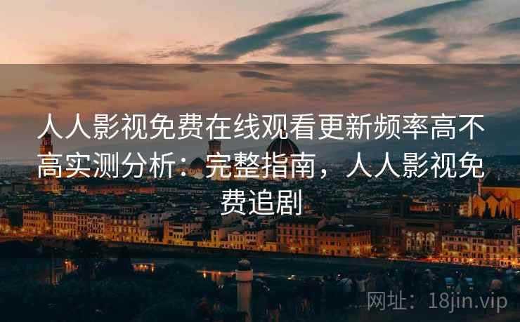 人人影视免费在线观看更新频率高不高实测分析：完整指南，人人影视免费追剧