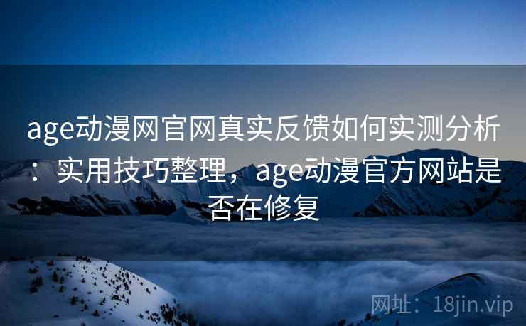 age动漫网官网真实反馈如何实测分析：实用技巧整理，age动漫官方网站是否在修复