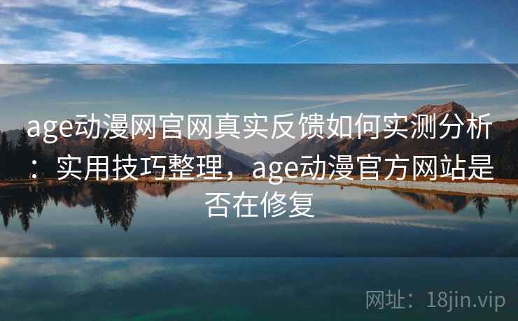 age动漫网官网真实反馈如何实测分析：实用技巧整理，age动漫官方网站是否在修复