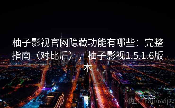 柚子影视官网隐藏功能有哪些：完整指南（对比后），柚子影视1.5.1.6版本