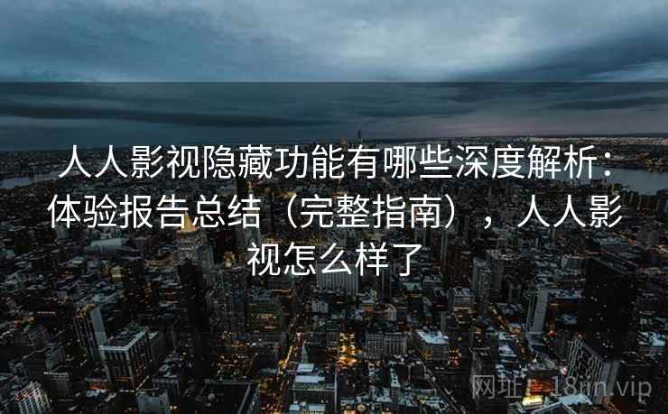 人人影视隐藏功能有哪些深度解析：体验报告总结（完整指南），人人影视怎么样了