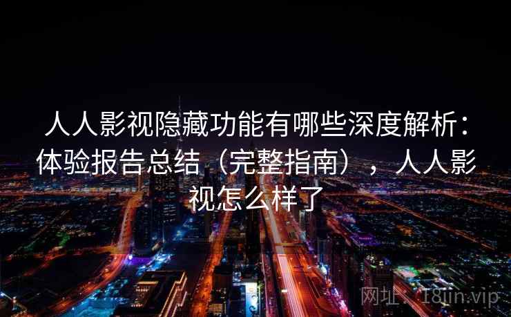 人人影视隐藏功能有哪些深度解析：体验报告总结（完整指南），人人影视怎么样了
