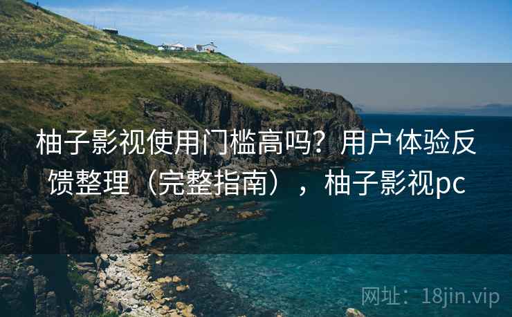 柚子影视使用门槛高吗？用户体验反馈整理（完整指南），柚子影视pc