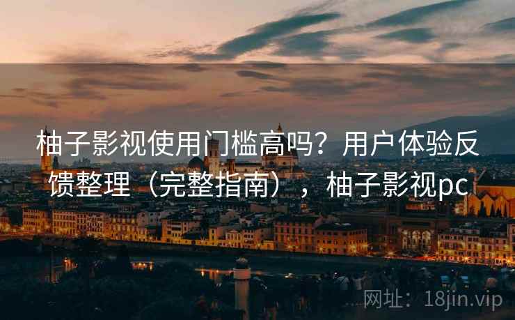 柚子影视使用门槛高吗？用户体验反馈整理（完整指南），柚子影视pc