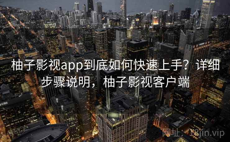 柚子影视app到底如何快速上手？详细步骤说明，柚子影视客户端
