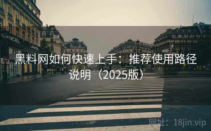 黑料网如何快速上手：推荐使用路径说明（2025版）