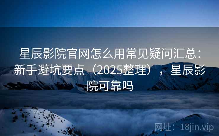 星辰影院官网怎么用常见疑问汇总：新手避坑要点（2025整理），星辰影院可靠吗