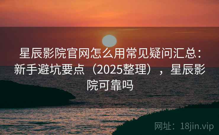 星辰影院官网怎么用常见疑问汇总：新手避坑要点（2025整理），星辰影院可靠吗