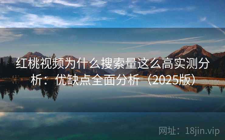 红桃视频为什么搜索量这么高实测分析：优缺点全面分析（2025版）