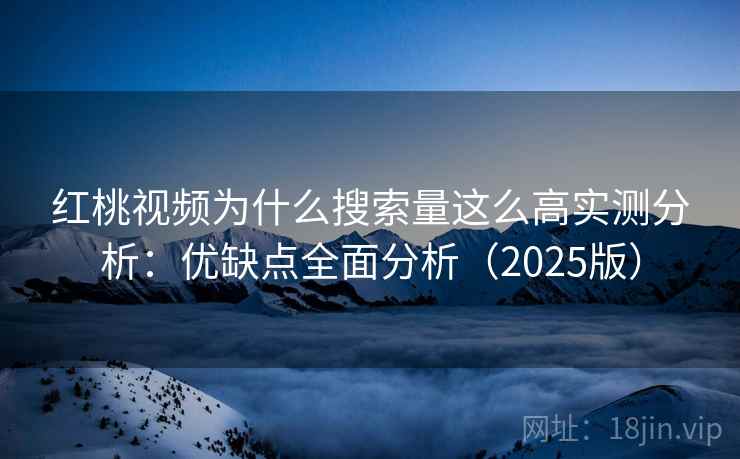 红桃视频为什么搜索量这么高实测分析：优缺点全面分析（2025版）