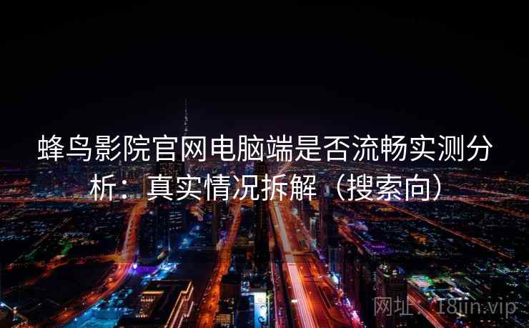 蜂鸟影院官网电脑端是否流畅实测分析：真实情况拆解（搜索向）