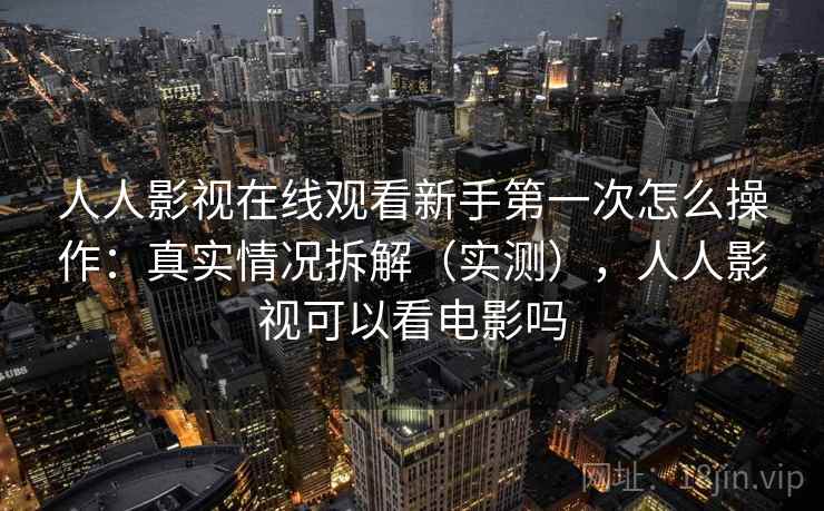 人人影视在线观看新手第一次怎么操作：真实情况拆解（实测），人人影视可以看电影吗