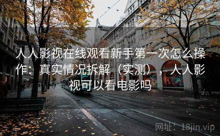 人人影视在线观看新手第一次怎么操作：真实情况拆解（实测），人人影视可以看电影吗