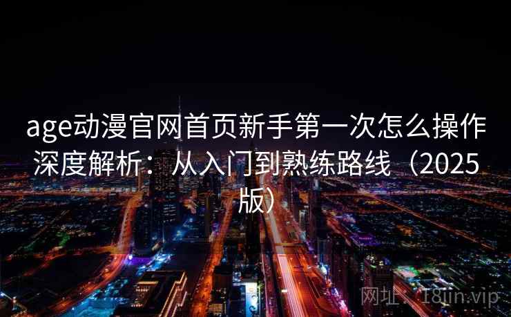 age动漫官网首页新手第一次怎么操作深度解析：从入门到熟练路线（2025版）