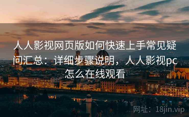 人人影视网页版如何快速上手常见疑问汇总：详细步骤说明，人人影视pc怎么在线观看
