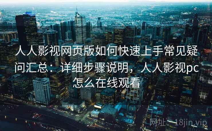 人人影视网页版如何快速上手常见疑问汇总：详细步骤说明，人人影视pc怎么在线观看