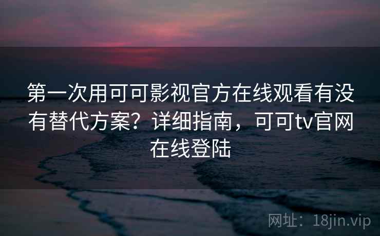第一次用可可影视官方在线观看有没有替代方案？详细指南，可可tv官网在线登陆