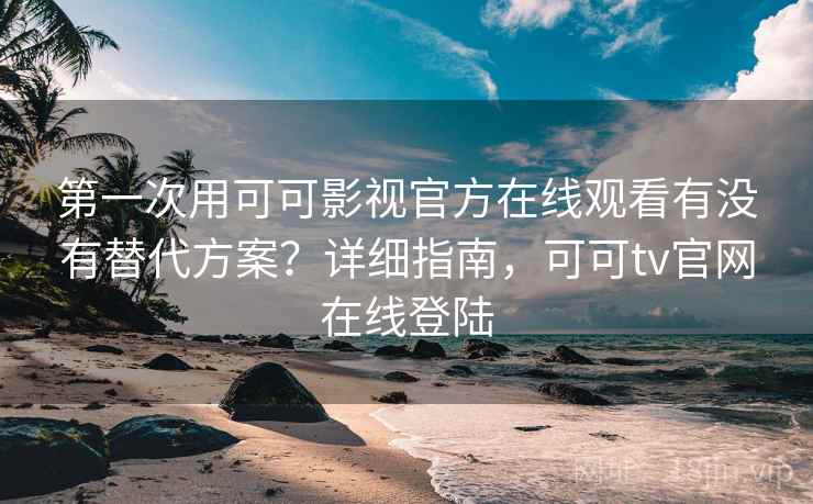 第一次用可可影视官方在线观看有没有替代方案？详细指南，可可tv官网在线登陆