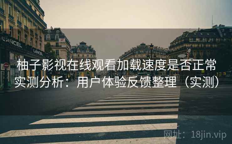 柚子影视在线观看加载速度是否正常实测分析：用户体验反馈整理（实测）