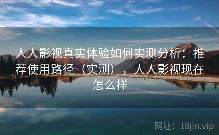 人人影视真实体验如何实测分析：推荐使用路径（实测），人人影视现在怎么样