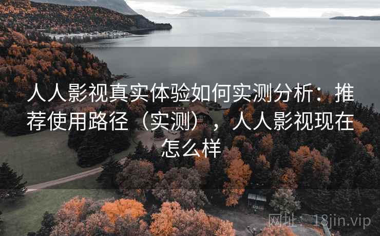 人人影视真实体验如何实测分析：推荐使用路径（实测），人人影视现在怎么样