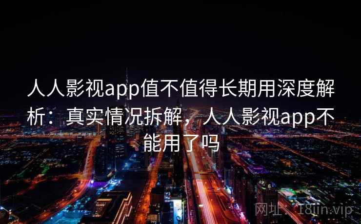 人人影视app值不值得长期用深度解析：真实情况拆解，人人影视app不能用了吗