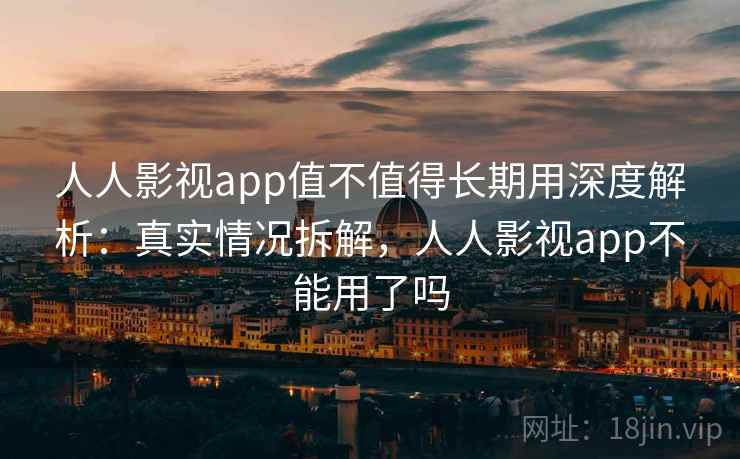 人人影视app值不值得长期用深度解析：真实情况拆解，人人影视app不能用了吗