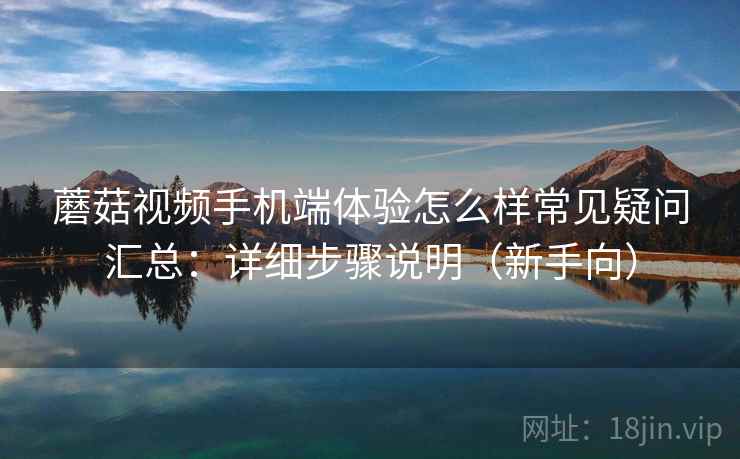 蘑菇视频手机端体验怎么样常见疑问汇总：详细步骤说明（新手向）