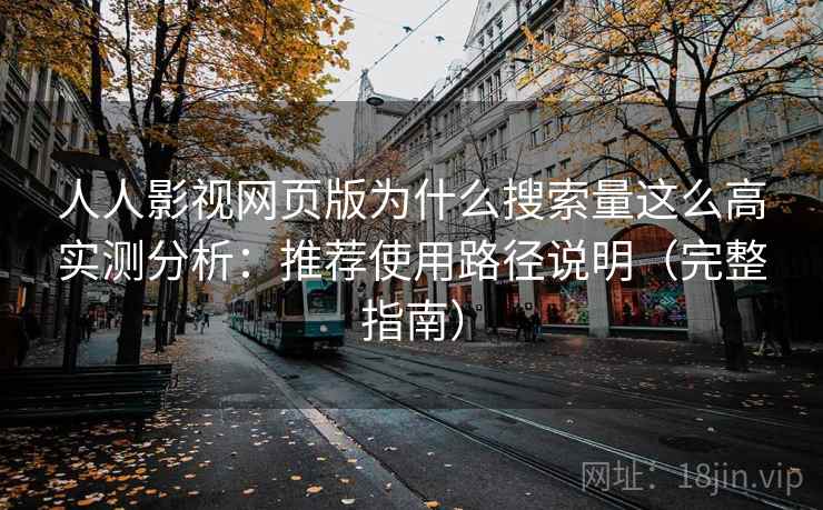 人人影视网页版为什么搜索量这么高实测分析：推荐使用路径说明（完整指南）