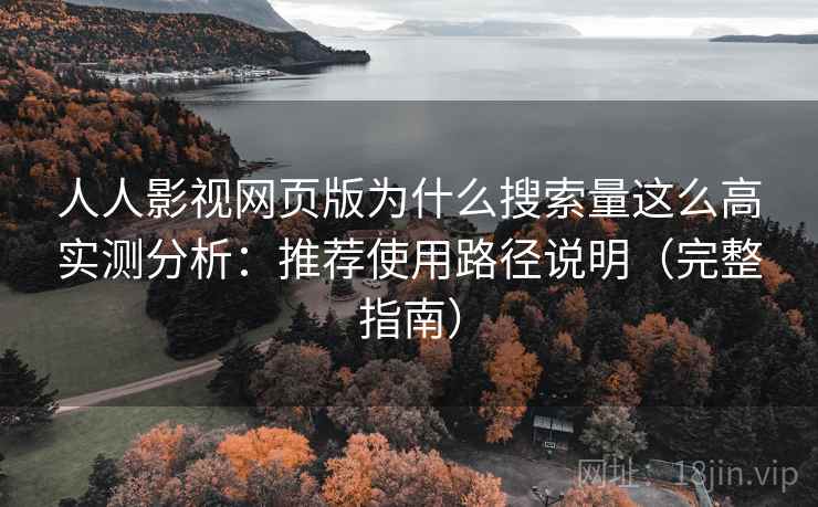 人人影视网页版为什么搜索量这么高实测分析：推荐使用路径说明（完整指南）