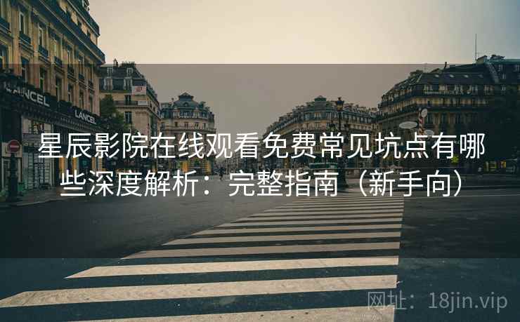 星辰影院在线观看免费常见坑点有哪些深度解析：完整指南（新手向）