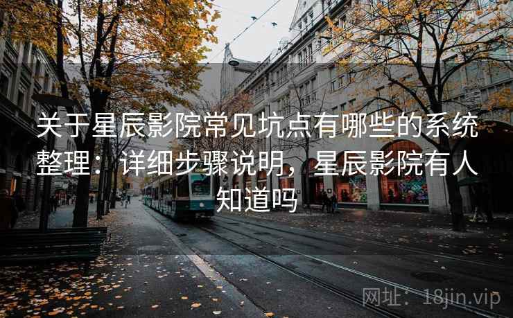 关于星辰影院常见坑点有哪些的系统整理：详细步骤说明，星辰影院有人知道吗