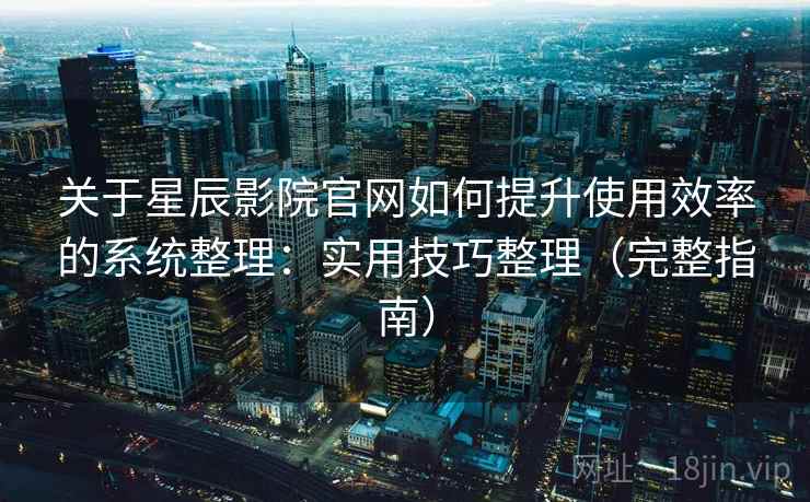 关于星辰影院官网如何提升使用效率的系统整理：实用技巧整理（完整指南）