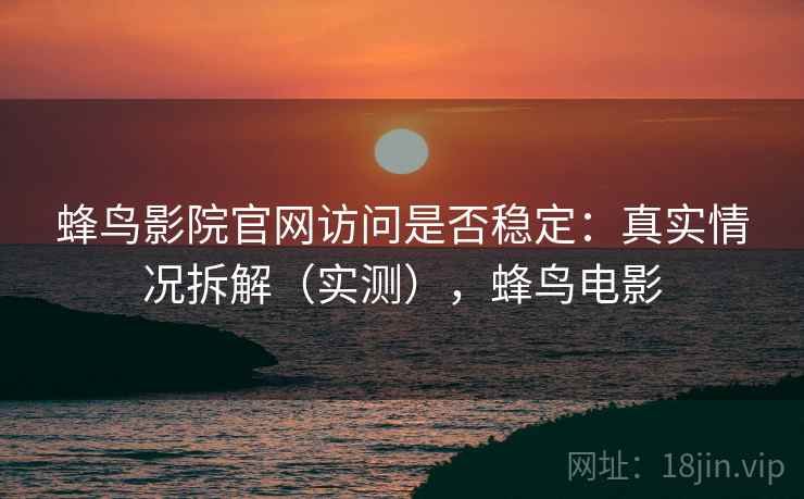 蜂鸟影院官网访问是否稳定：真实情况拆解（实测），蜂鸟电影