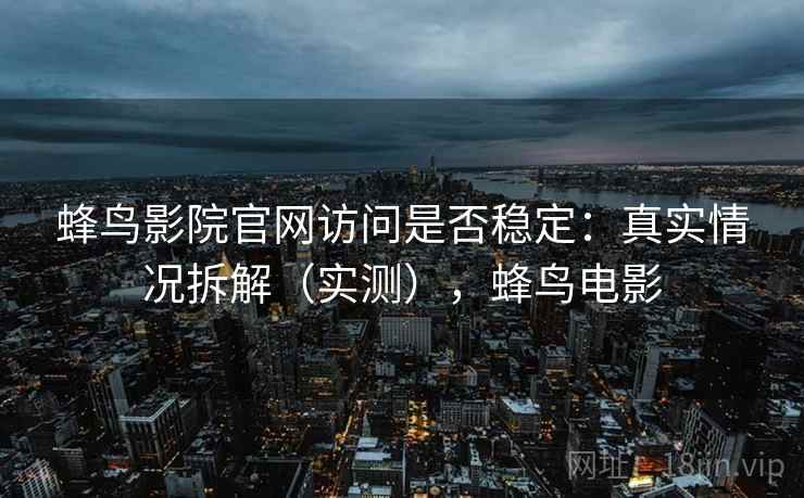蜂鸟影院官网访问是否稳定：真实情况拆解（实测），蜂鸟电影