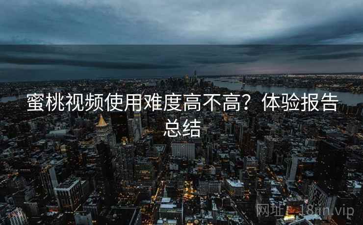 蜜桃视频使用难度高不高？体验报告总结