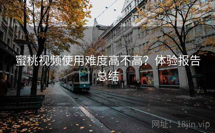 蜜桃视频使用难度高不高？体验报告总结