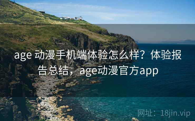 age 动漫手机端体验怎么样？体验报告总结，age动漫官方app