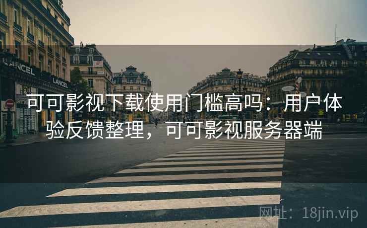 可可影视下载使用门槛高吗：用户体验反馈整理，可可影视服务器端