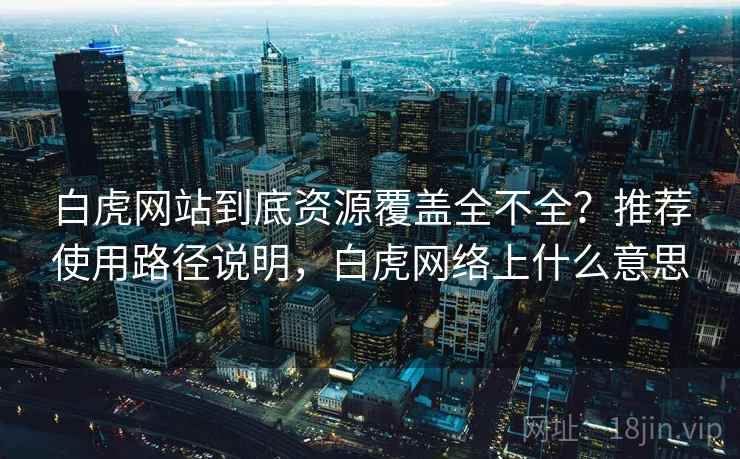 白虎网站到底资源覆盖全不全？推荐使用路径说明，白虎网络上什么意思