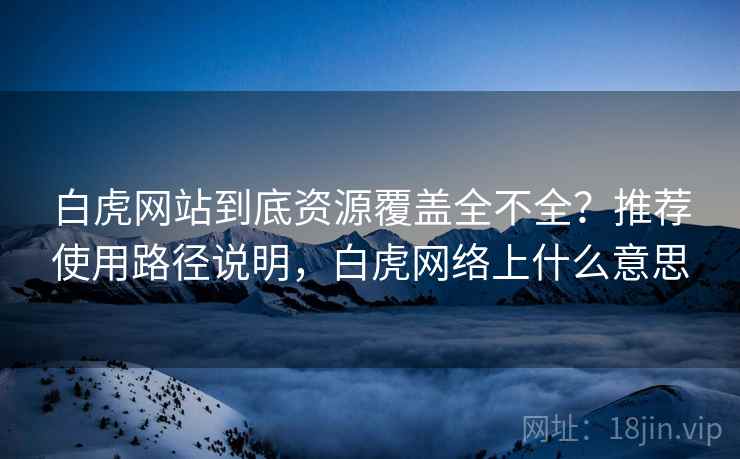 白虎网站到底资源覆盖全不全？推荐使用路径说明，白虎网络上什么意思