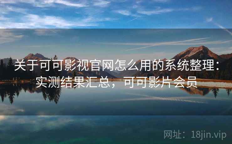 关于可可影视官网怎么用的系统整理：实测结果汇总，可可影片会员