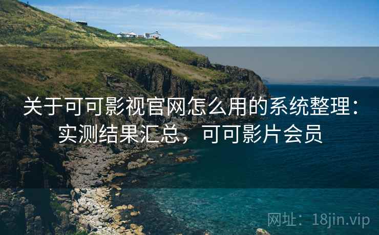 关于可可影视官网怎么用的系统整理：实测结果汇总，可可影片会员