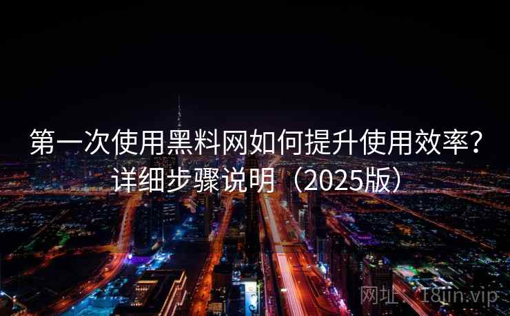 第一次使用黑料网如何提升使用效率？详细步骤说明（2025版）