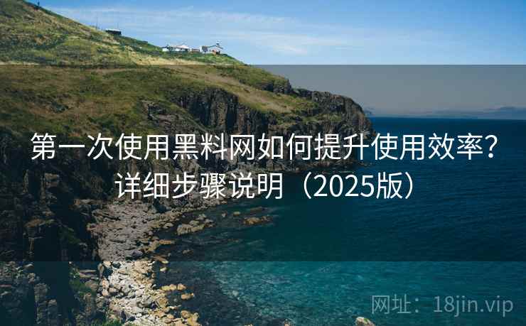 第一次使用黑料网如何提升使用效率？详细步骤说明（2025版）