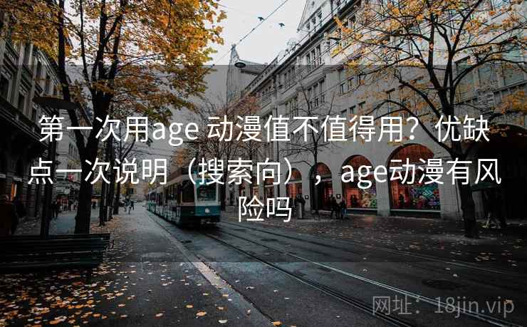 第一次用age 动漫值不值得用？优缺点一次说明（搜索向），age动漫有风险吗